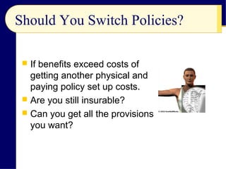 Should You Switch Policies?
 If benefits exceed costs of
getting another physical and
paying policy set up costs.
 Are you still insurable?
 Can you get all the provisions
you want?
 