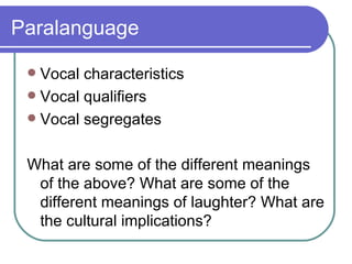 Paralanguage Vocal characteristics  Vocal qualifiers Vocal segregates What are some of the different meanings of the above? What are some of the different meanings of laughter? What are the cultural implications? 