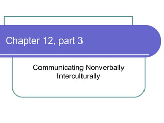 Chapter 12, part 3 Communicating Nonverbally Interculturally 