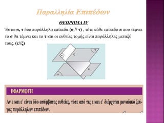 ΘΕΩΡΗΜΑ ΙV
Έστω σ, τ δυο παράλληλα επίπεδα (σ // τ) , τότε κάθε επίπεδο π που τέμνει
το σ θα τέμνει και το τ και οι ευθείες τομής είναι παράλληλες μεταξύ
τους. (ε//ξ)
 