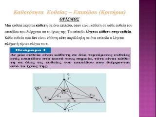 ΟΡΙΣΜΟΣ
Μια ευθεία λέγεται κάθετη σε ένα επίπεδο, όταν είναι κάθετη σε κάθε ευθεία του
επιπέδου που διέρχεται απ το ίχνος της. Το επίπεδο λέγεται κάθετο στην ευθεία.
Κάθε ευθεία που δεν είναι κάθετη ούτε παράλληλη σε ένα επίπεδο π λέγεται
πλάγια ή τέμνει πλάγια το π.
 