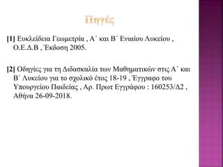 [1] Ευκλείδεια Γεωμετρία , Α΄ και Β΄ Ενιαίου Λυκείου ,
Ο.Ε.Δ.Β , Έκδοση 2005.
[2] Οδηγίες για τη Διδασκαλία των Μαθηματικών στις Α΄ και
Β΄ Λυκείου για το σχολικό έτος 18-19 , Έγγραφο του
Υπουργείου Παιδείας , Αρ. Πρωτ Εγγράφου : 160253/Δ2 ,
Αθήνα 26-09-2018.
 