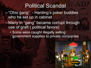Political Scandal “ Ohio gang”  - Harding’s poker buddies who he set up in cabinet  Many in “gang” became corrupt through use of graft ( political favors) Some were caught illegally selling government supplies to private companies 