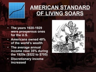 AMERICAN STANDARD OF LIVING SOARS The years 1920-1929 were prosperous ones for the U.S. Americans owned 40% of the world’s wealth The average annual income rose 35% during the 1920s ($522 to $705) Discretionary income increased 
