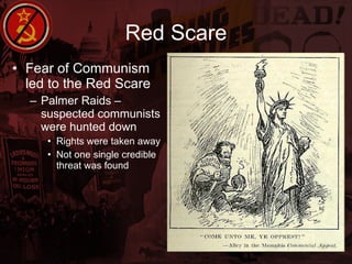 Red Scare Fear of Communism led to the Red Scare Palmer Raids – suspected communists were hunted down Rights were taken away Not one single credible threat was found 