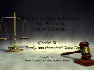 Crime Control in America
2nd Edition
What Works?
Chapter 12
Individual, Family, and Household Crime Control
Presented by:
Kevin Thompson & Shirley McMillan Embry
 