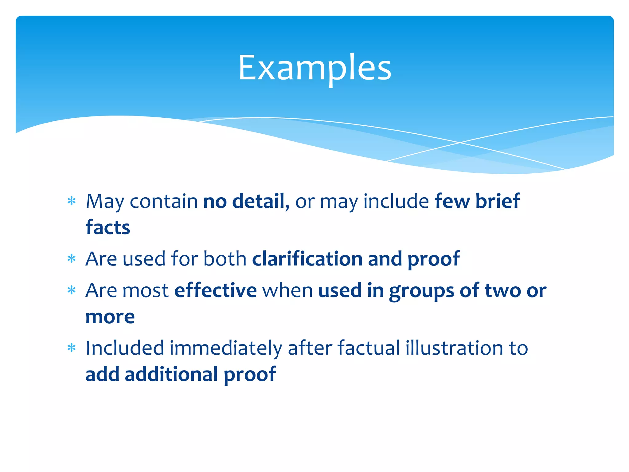 Examples


May contain no detail, or may include few brief
facts
Are used for both clarification and proof
Are most effective when used in groups of two or
more
Included immediately after factual illustration to
add additional proof
 