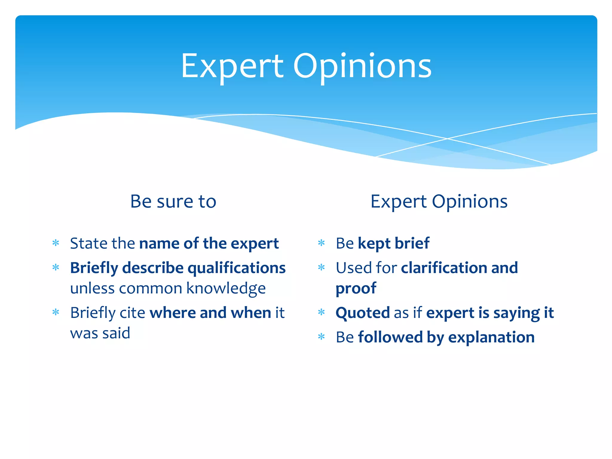 Expert Opinions


        Be sure to                     Expert Opinions

State the name of the expert      Be kept brief
Briefly describe qualifications   Used for clarification and
unless common knowledge           proof
Briefly cite where and when it    Quoted as if expert is saying it
was said                          Be followed by explanation
 