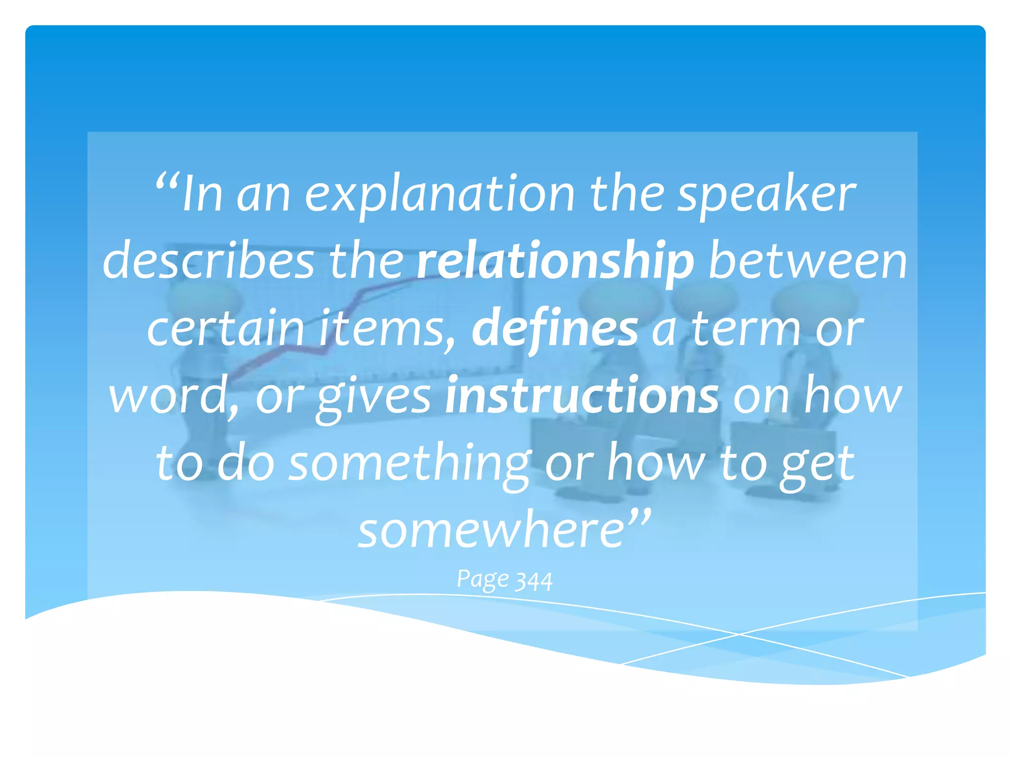 “In an explanation the speaker
describes the relationship between
  certain items, defines a term or
word, or gives instructions on how
  to do something or how to get
            somewhere”
              Page 344
 