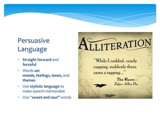 Persuasive
Language
• Straight forward and
  forceful
• Words set
  moods, feelings, tones, and
  themes
• Use stylistic language to
  make speech memorable
• Use “sweet and sour” words
 
