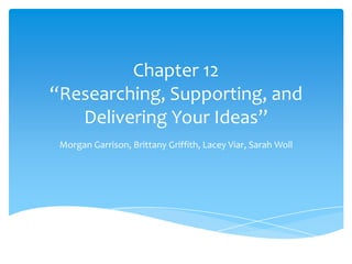 Chapter 12
“Researching, Supporting, and
   Delivering Your Ideas”
 Morgan Garrison, Brittany Griffith, Lacey Viar, Sarah Woll
 