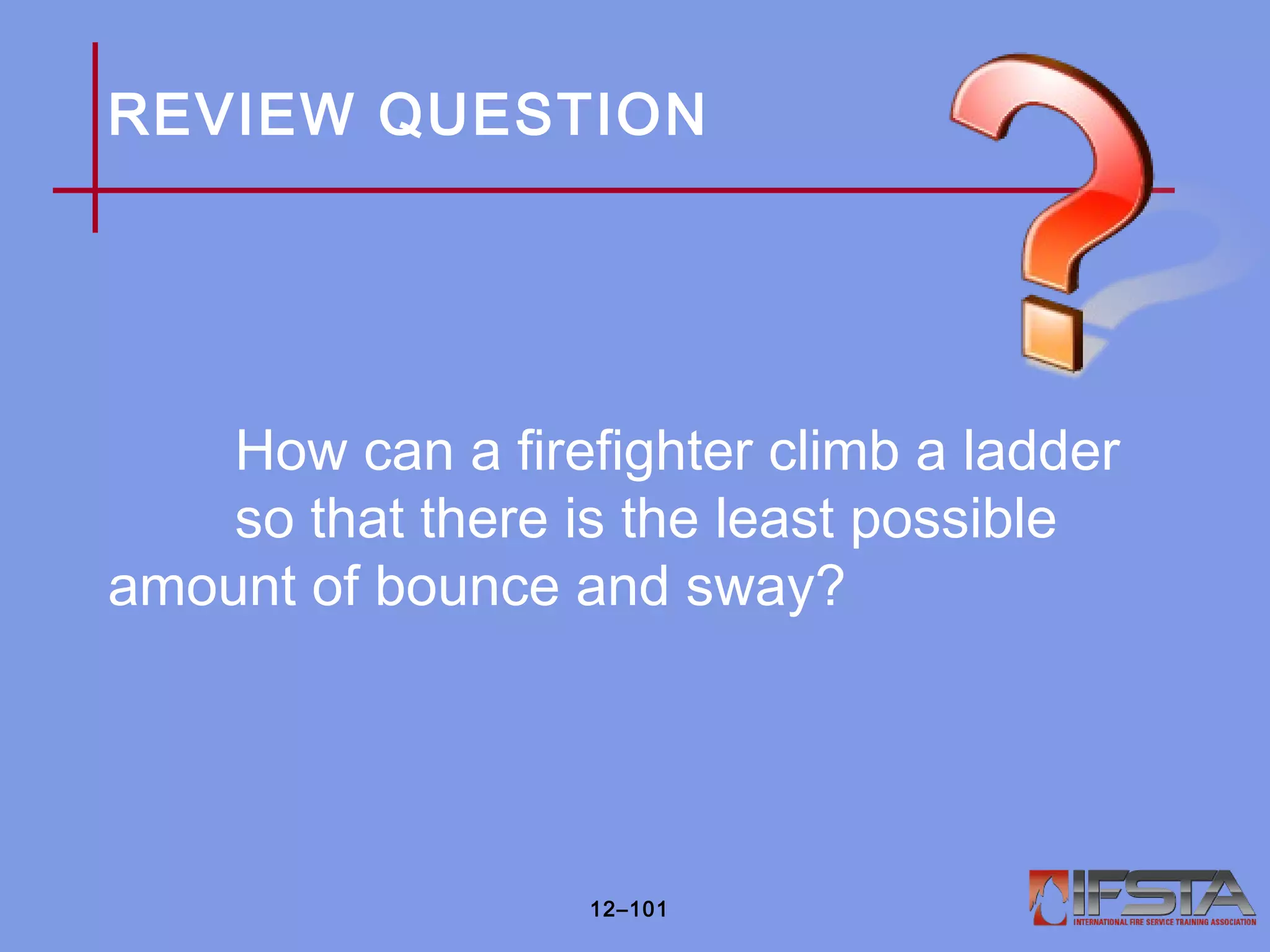 REVIEW QUESTION
How can a firefighter climb a ladder
so that there is the least possible
amount of bounce and sway?
12–101
 