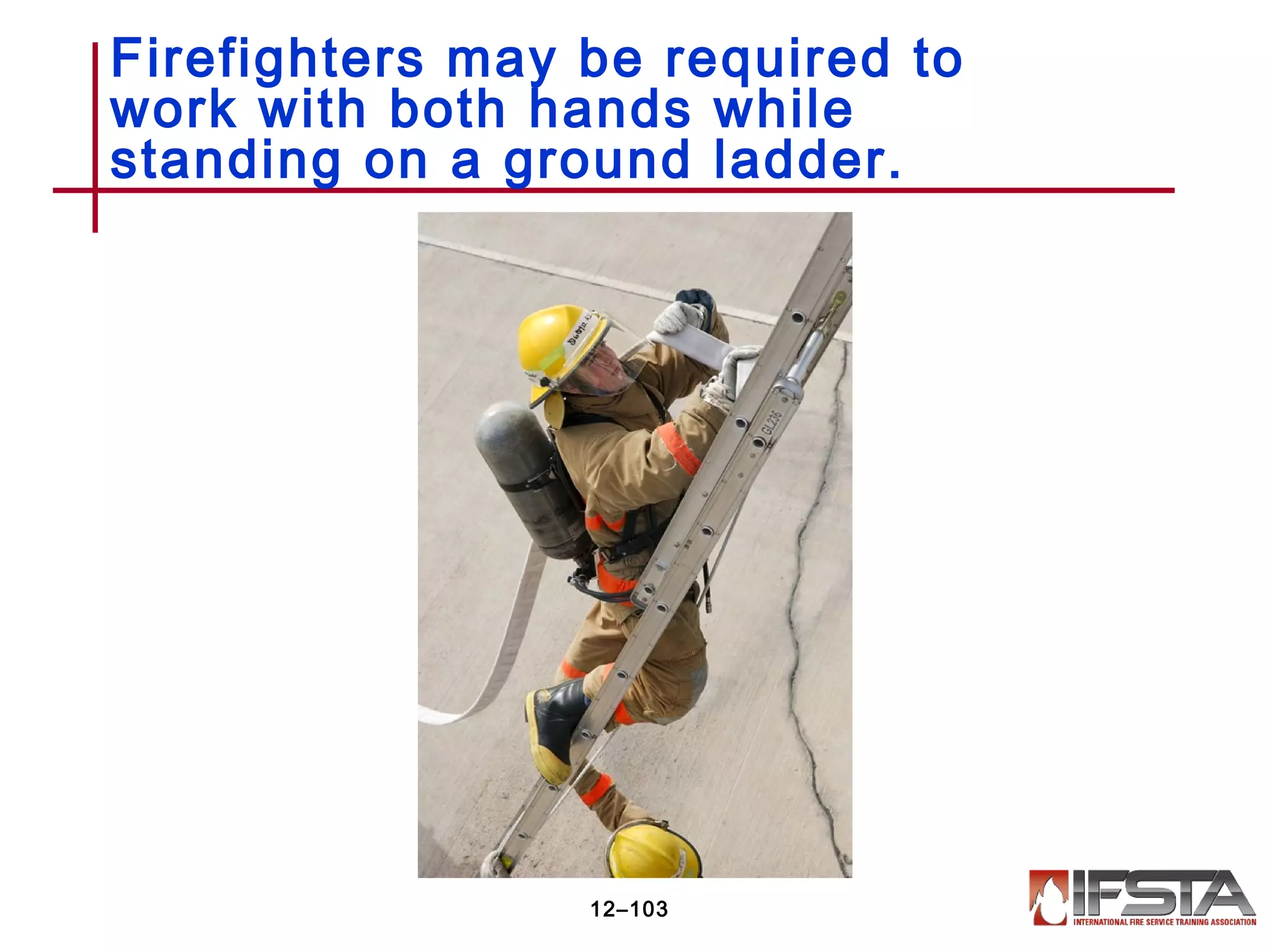 Firefighters may be required to
work with both hands while
standing on a ground ladder.
12–103
 