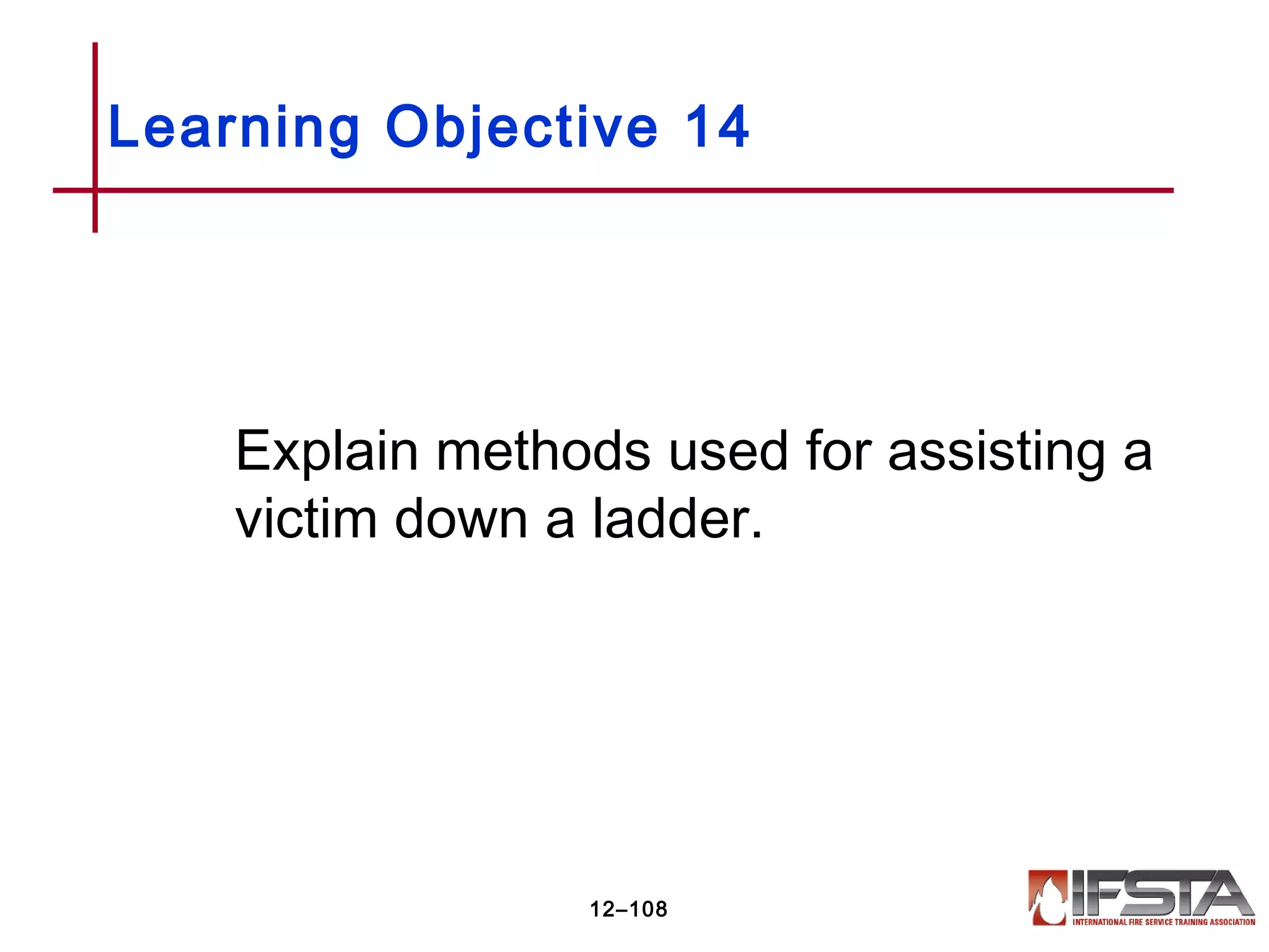 Explain methods used for assisting a
victim down a ladder.
Learning Objective 14
12–108
 