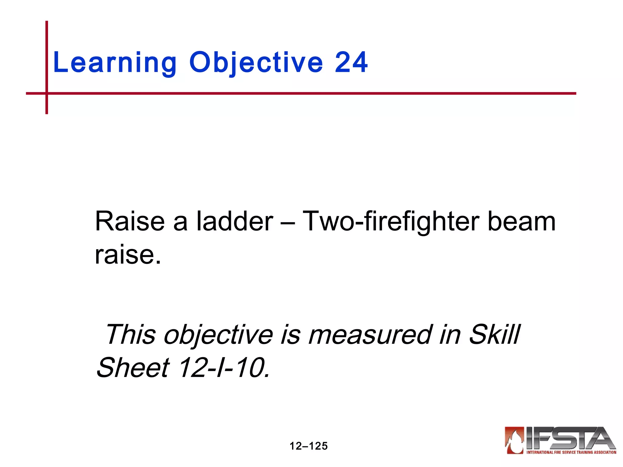 Raise a ladder – Two-firefighter beam
raise.
This objective is measured in Skill
Sheet 12-I-10.
Learning Objective 24
12–125
 