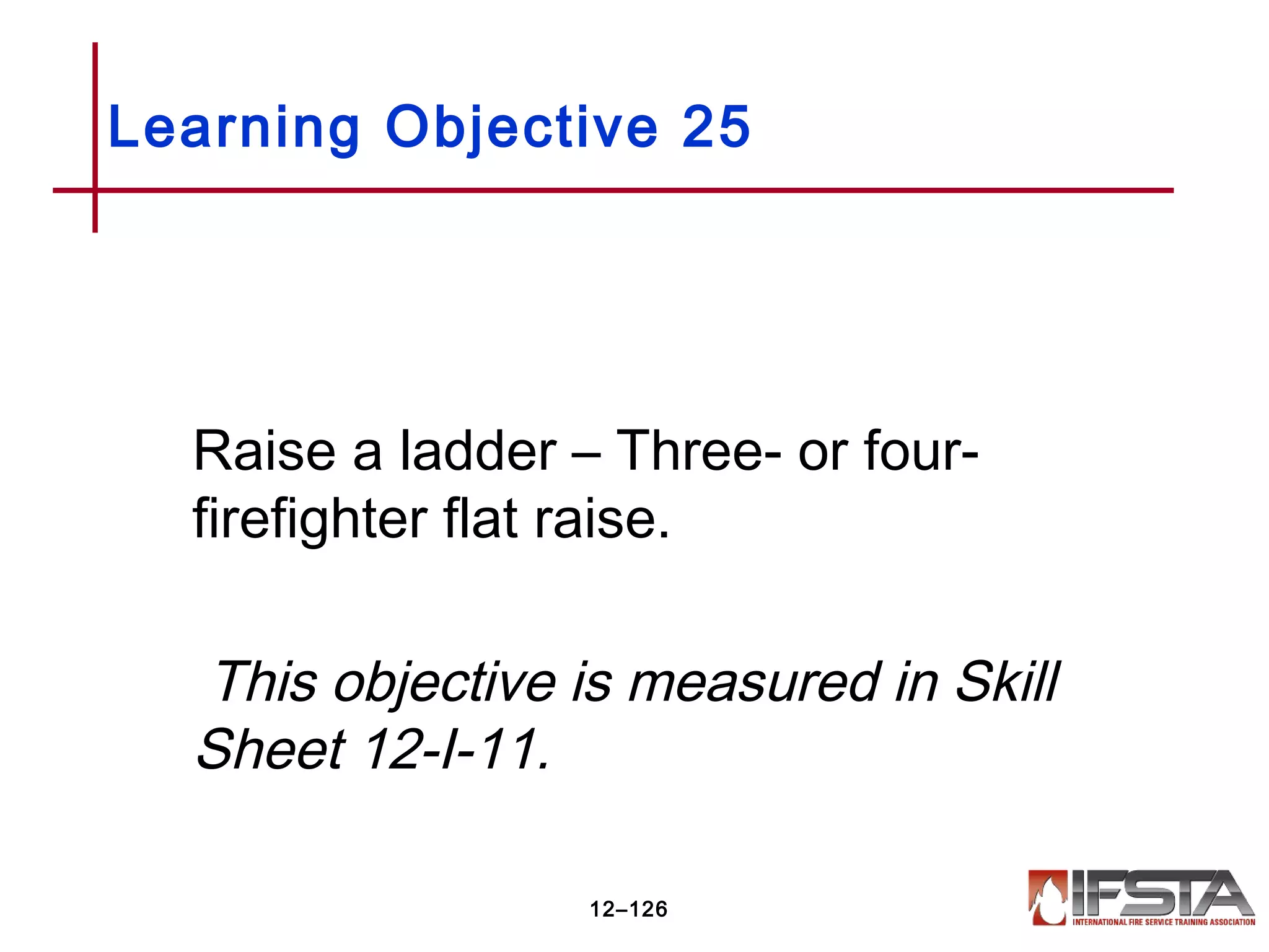 Raise a ladder – Three- or four-
firefighter flat raise.
This objective is measured in Skill
Sheet 12-I-11.
Learning Objective 25
12–126
 