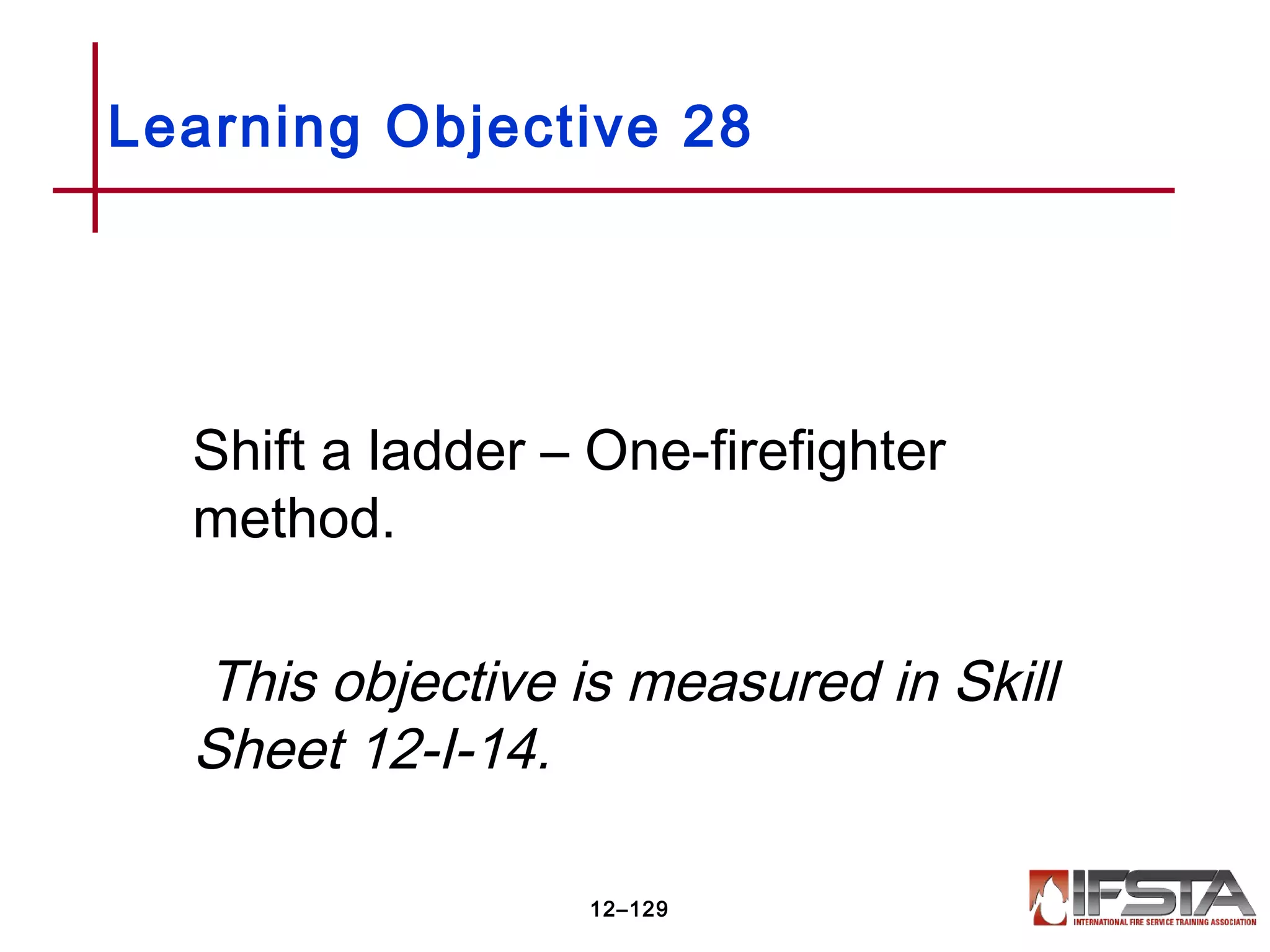 Shift a ladder – One-firefighter
method.
This objective is measured in Skill
Sheet 12-I-14.
Learning Objective 28
12–129
 