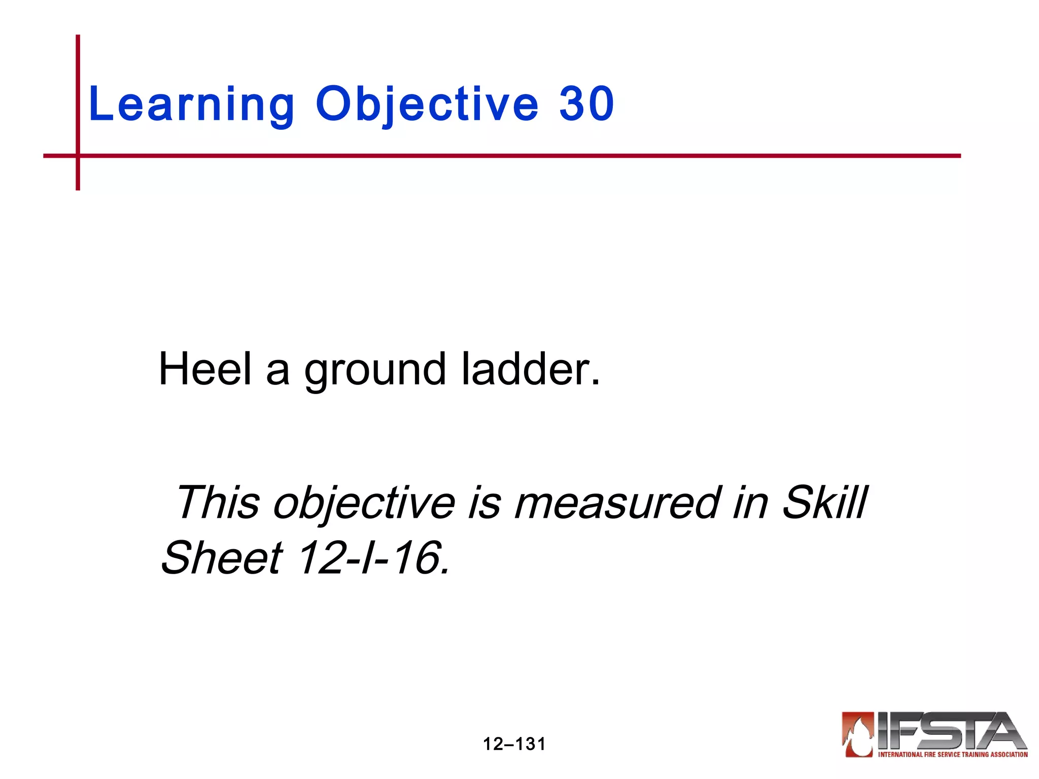Heel a ground ladder.
This objective is measured in Skill
Sheet 12-I-16.
Learning Objective 30
12–131
 