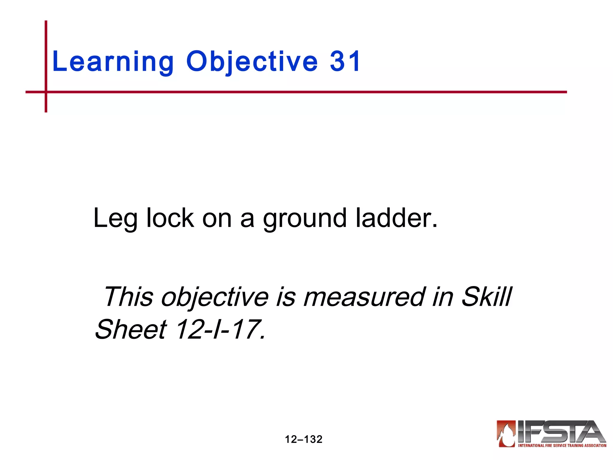 Leg lock on a ground ladder.
This objective is measured in Skill
Sheet 12-I-17.
Learning Objective 31
12–132
 