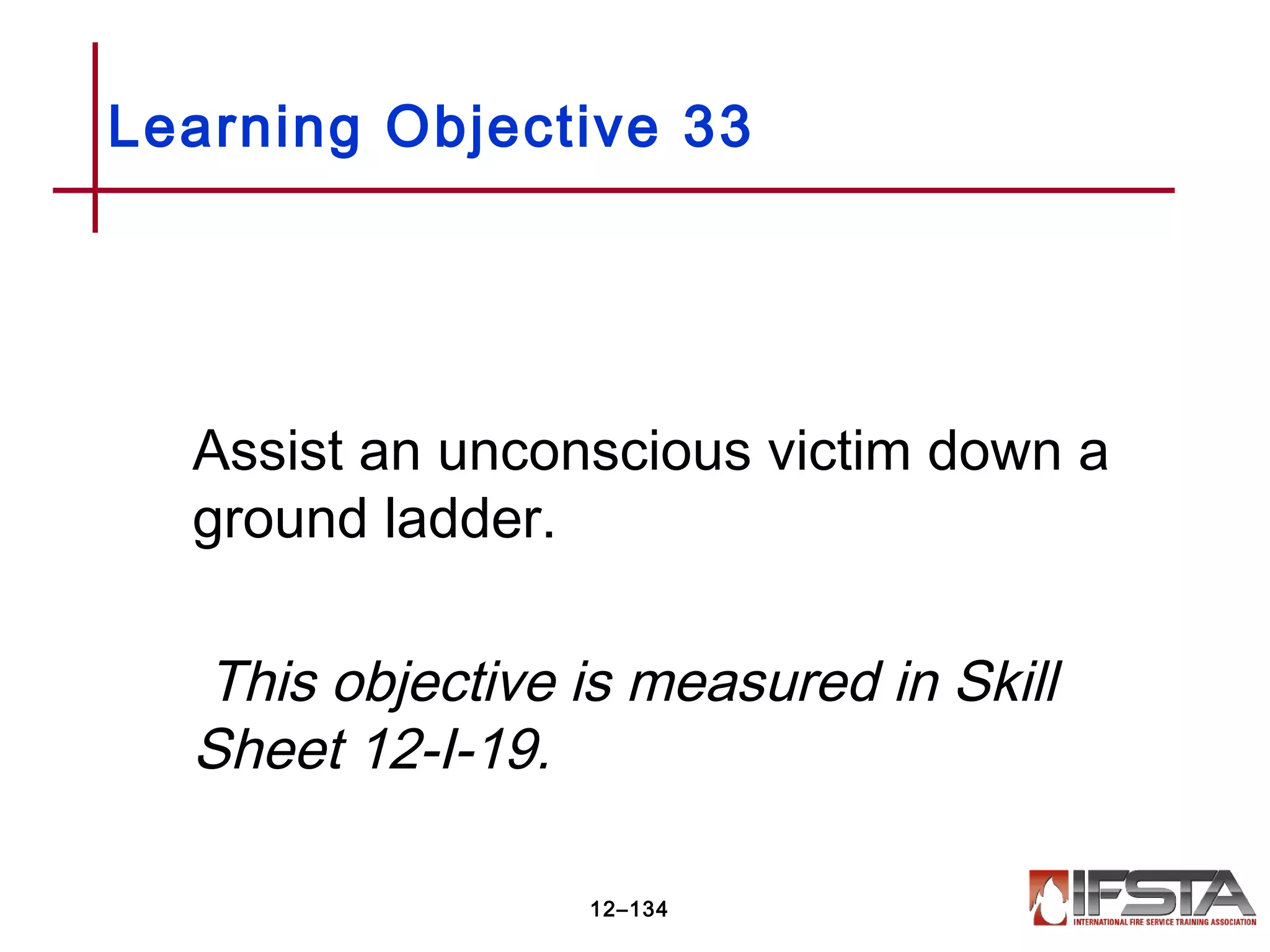 Assist an unconscious victim down a
ground ladder.
This objective is measured in Skill
Sheet 12-I-19.
Learning Objective 33
12–134
 