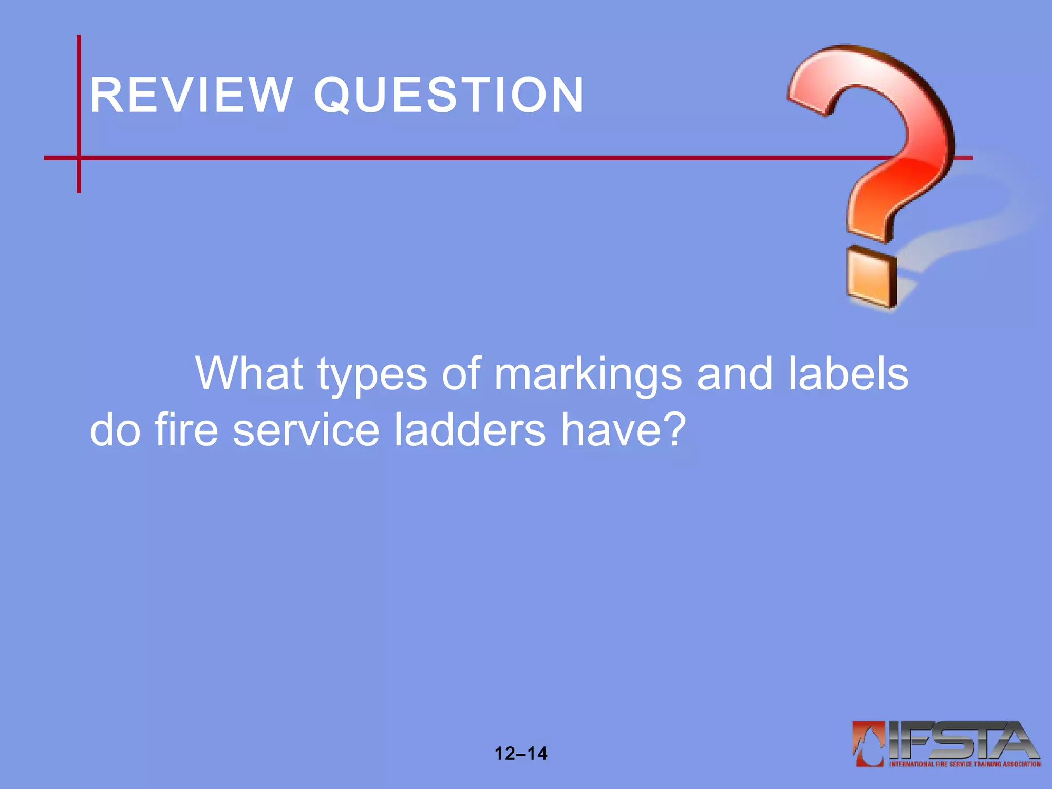 REVIEW QUESTION
What types of markings and labels
do fire service ladders have?
12–14
 