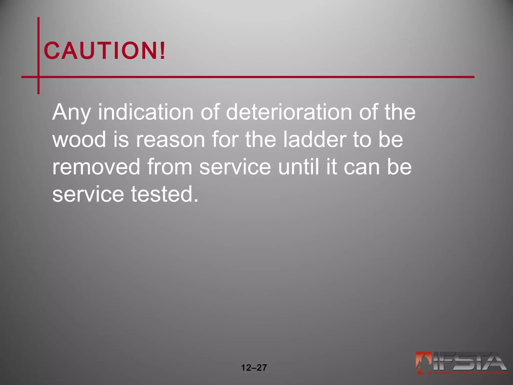 CAUTION!
Any indication of deterioration of the
wood is reason for the ladder to be
removed from service until it can be
service tested.
12–27
 