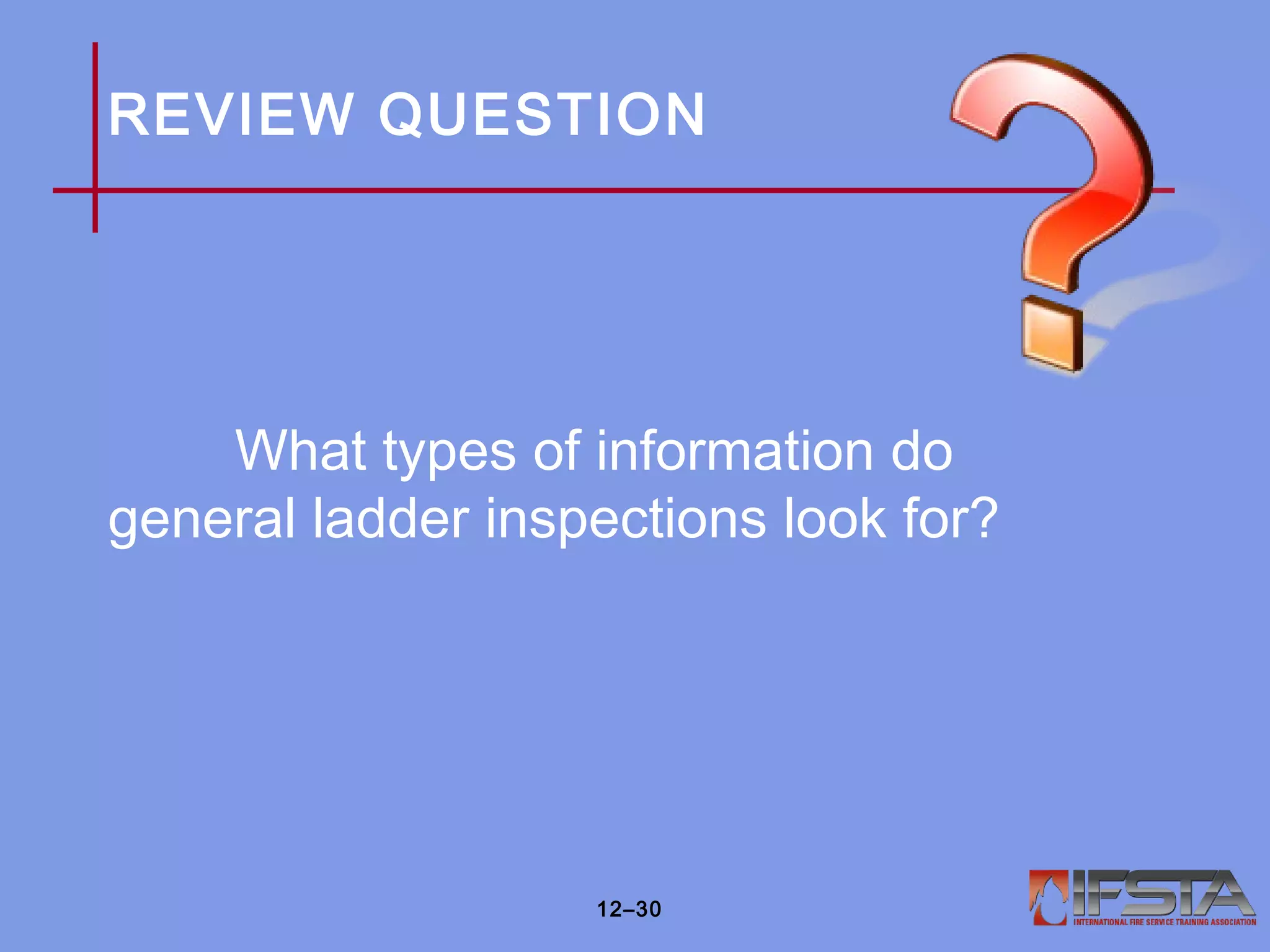 REVIEW QUESTION
What types of information do
general ladder inspections look for?
12–30
 