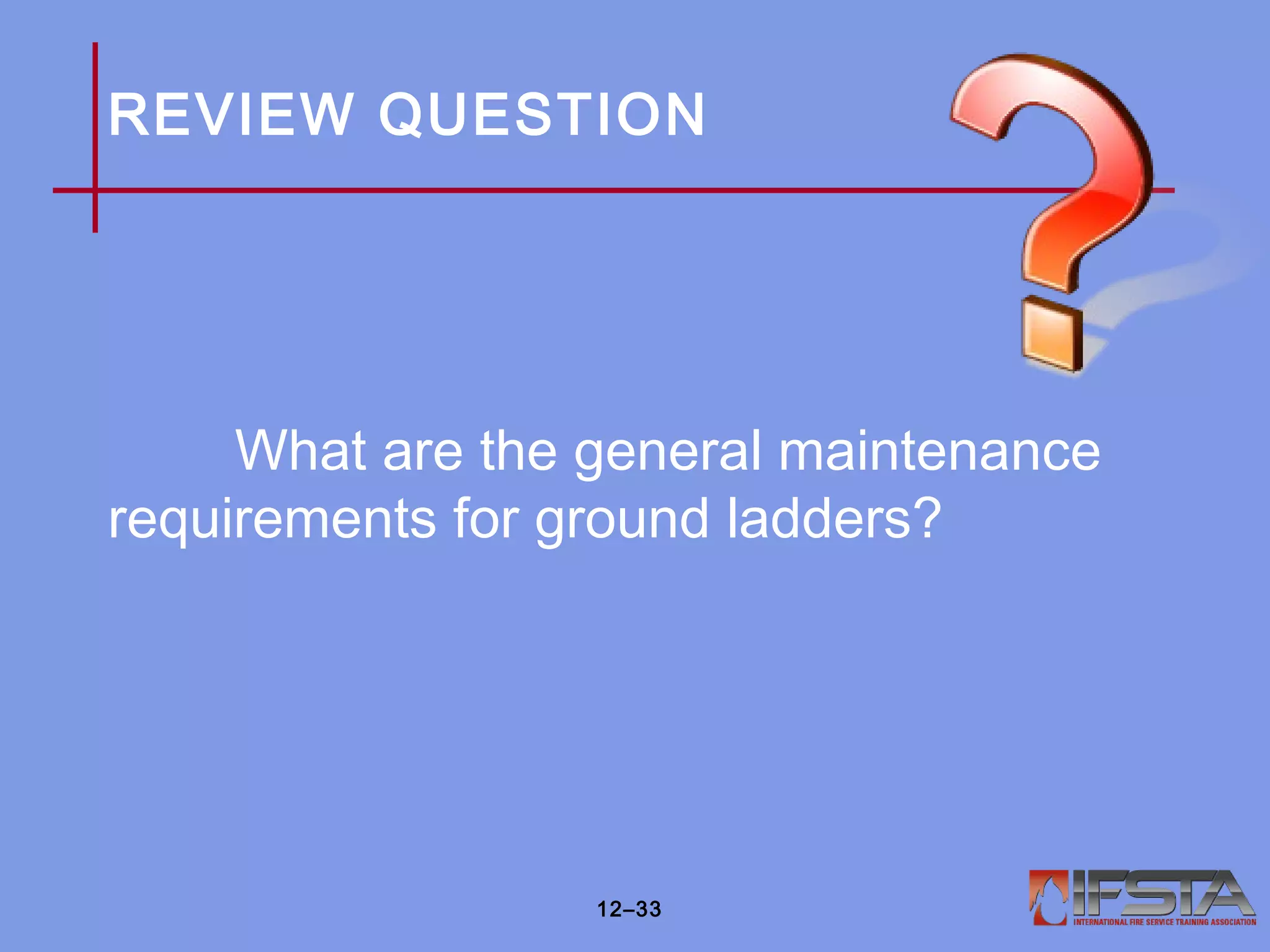 REVIEW QUESTION
What are the general maintenance
requirements for ground ladders?
12–33
 