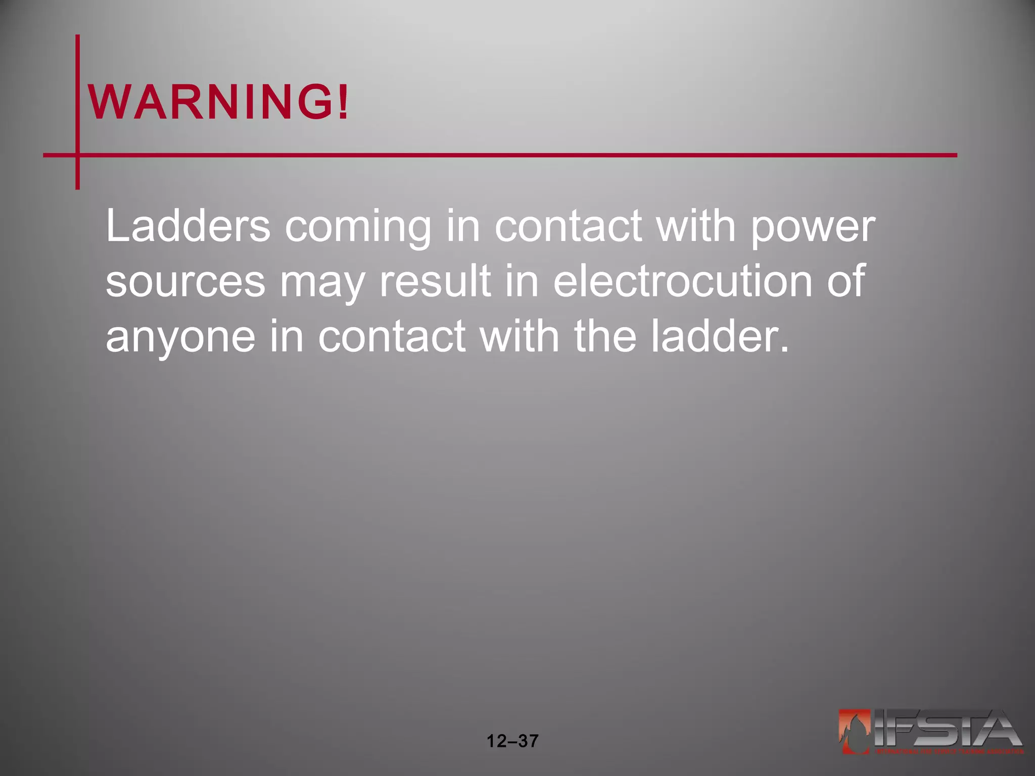 WARNING!
Ladders coming in contact with power
sources may result in electrocution of
anyone in contact with the ladder.
12–37
 