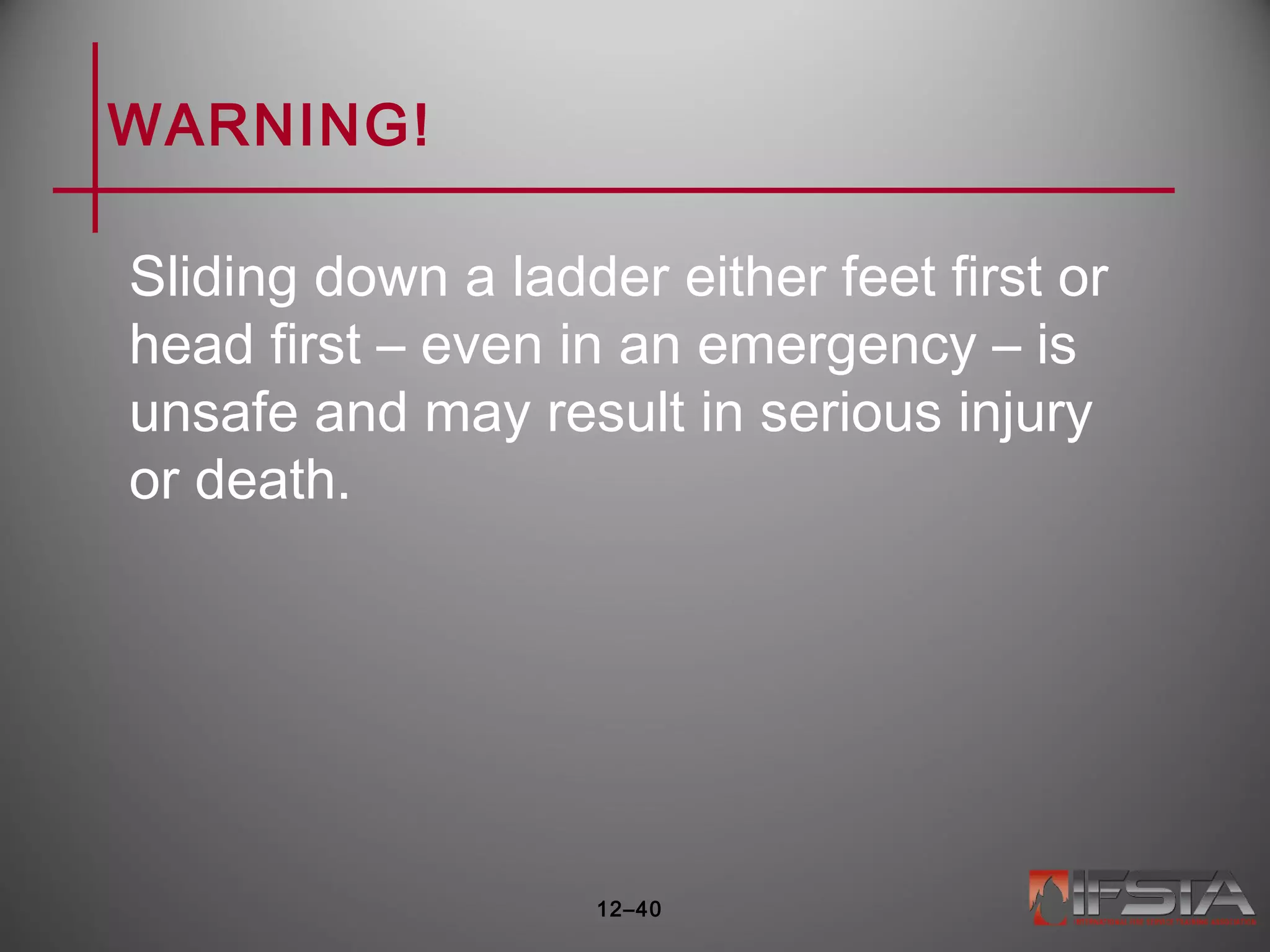 WARNING!
Sliding down a ladder either feet first or
head first – even in an emergency – is
unsafe and may result in serious injury
or death.
12–40
 
