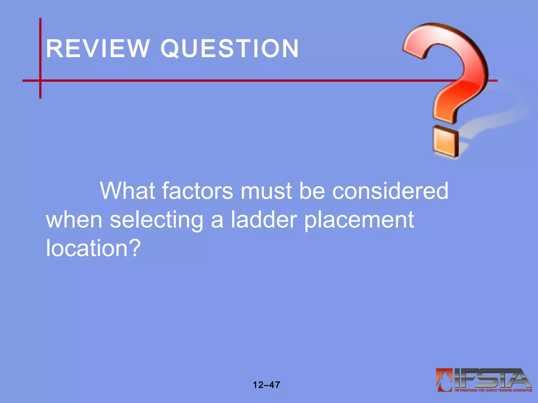 REVIEW QUESTION
What factors must be considered
when selecting a ladder placement
location?
12–47
 