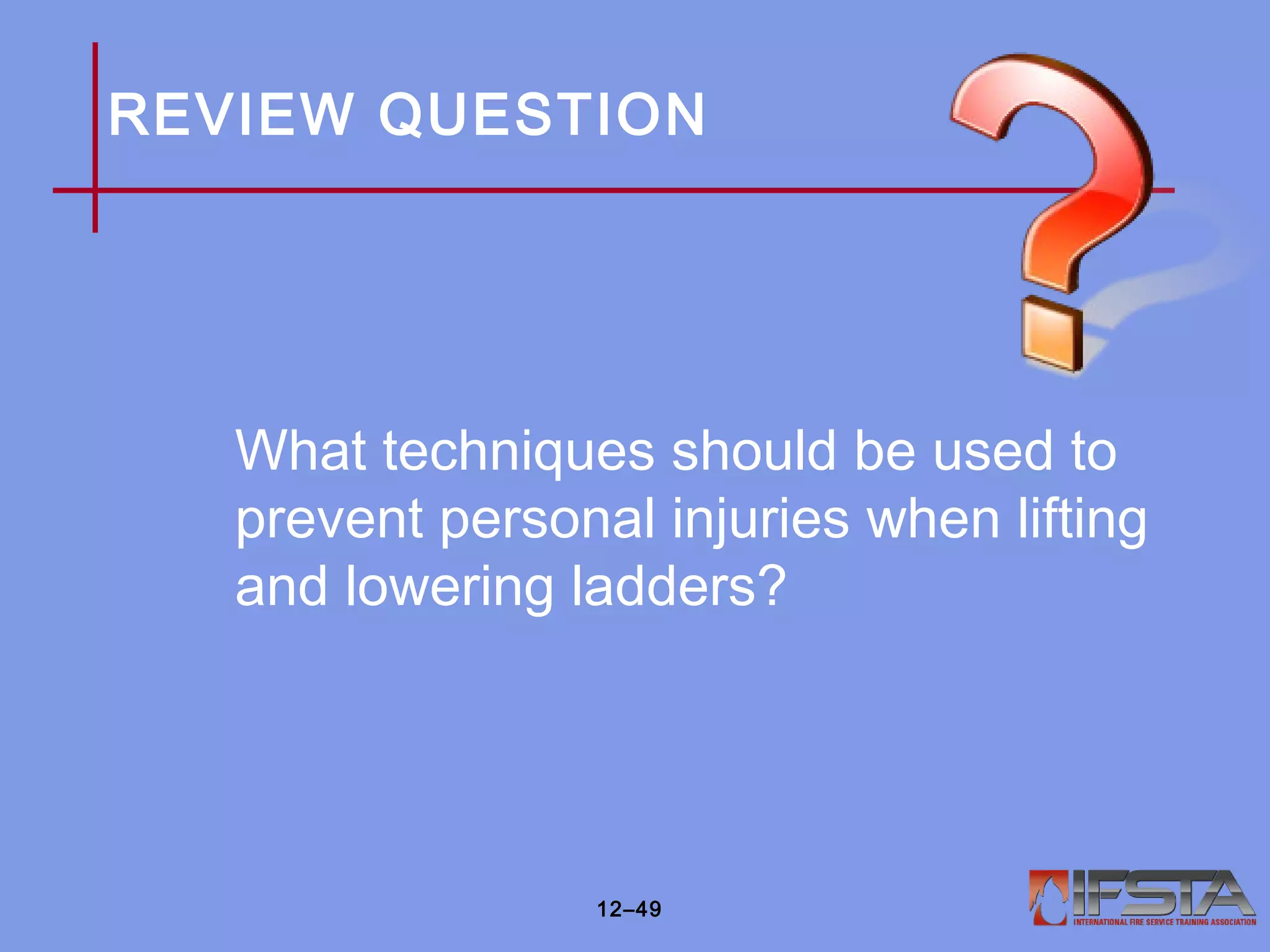 REVIEW QUESTION
What techniques should be used to
prevent personal injuries when lifting
and lowering ladders?
12–49
 