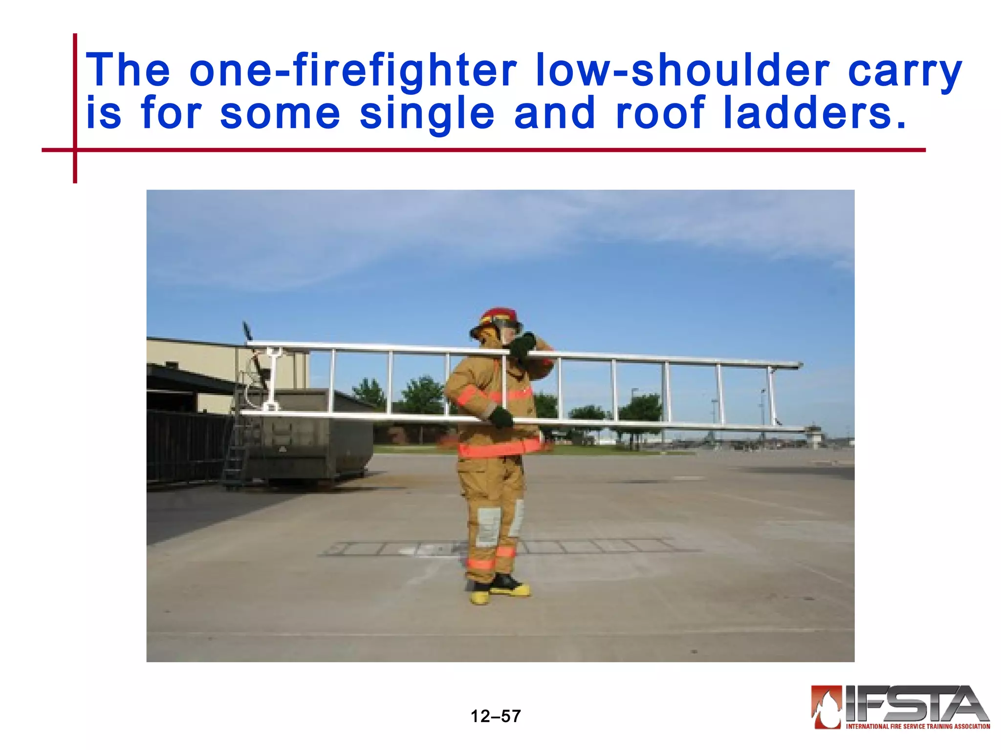The one-firefighter low-shoulder carry
is for some single and roof ladders.
12–57
 