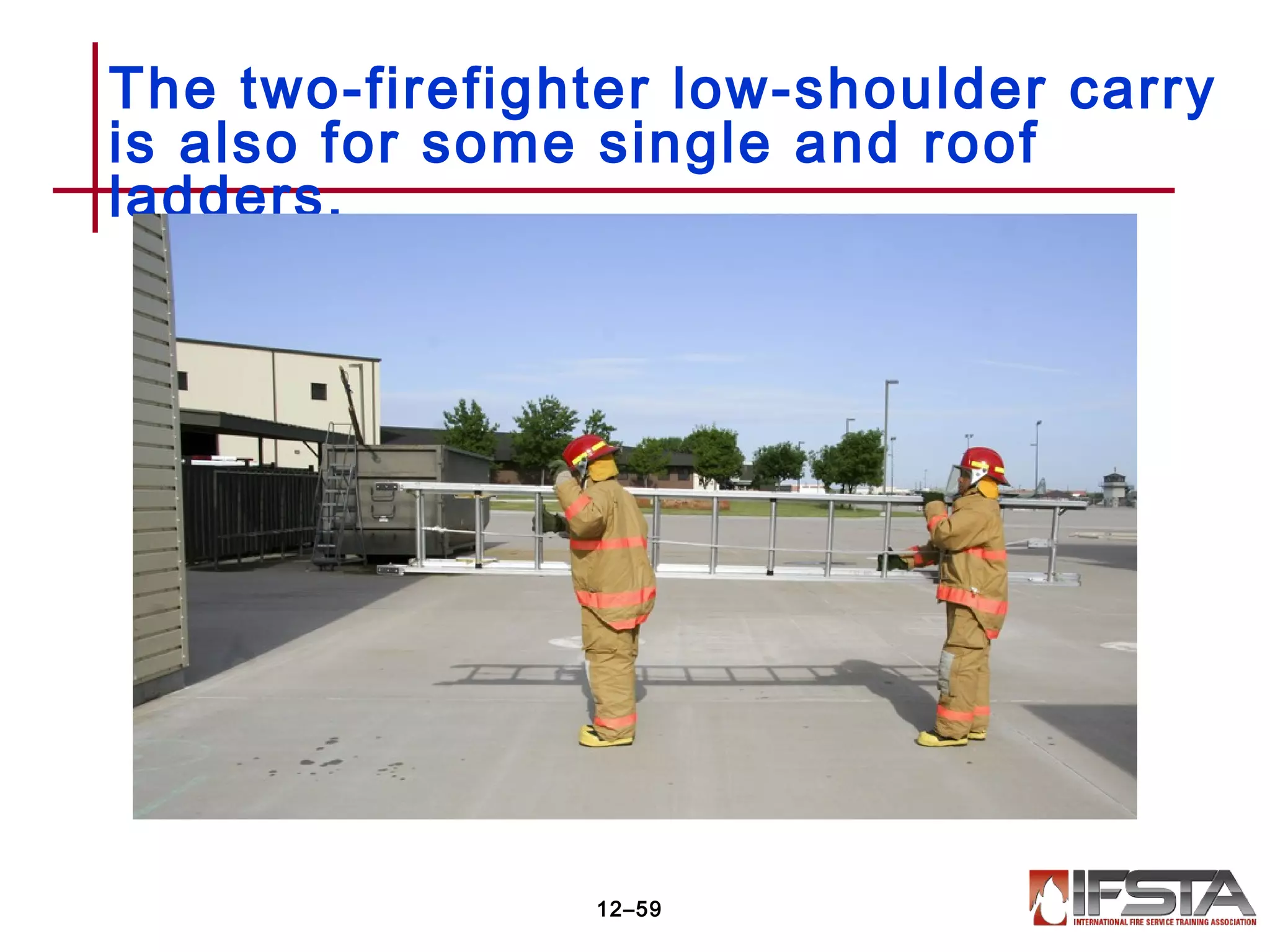 The two-firefighter low-shoulder carry
is also for some single and roof
ladders.
12–59
 