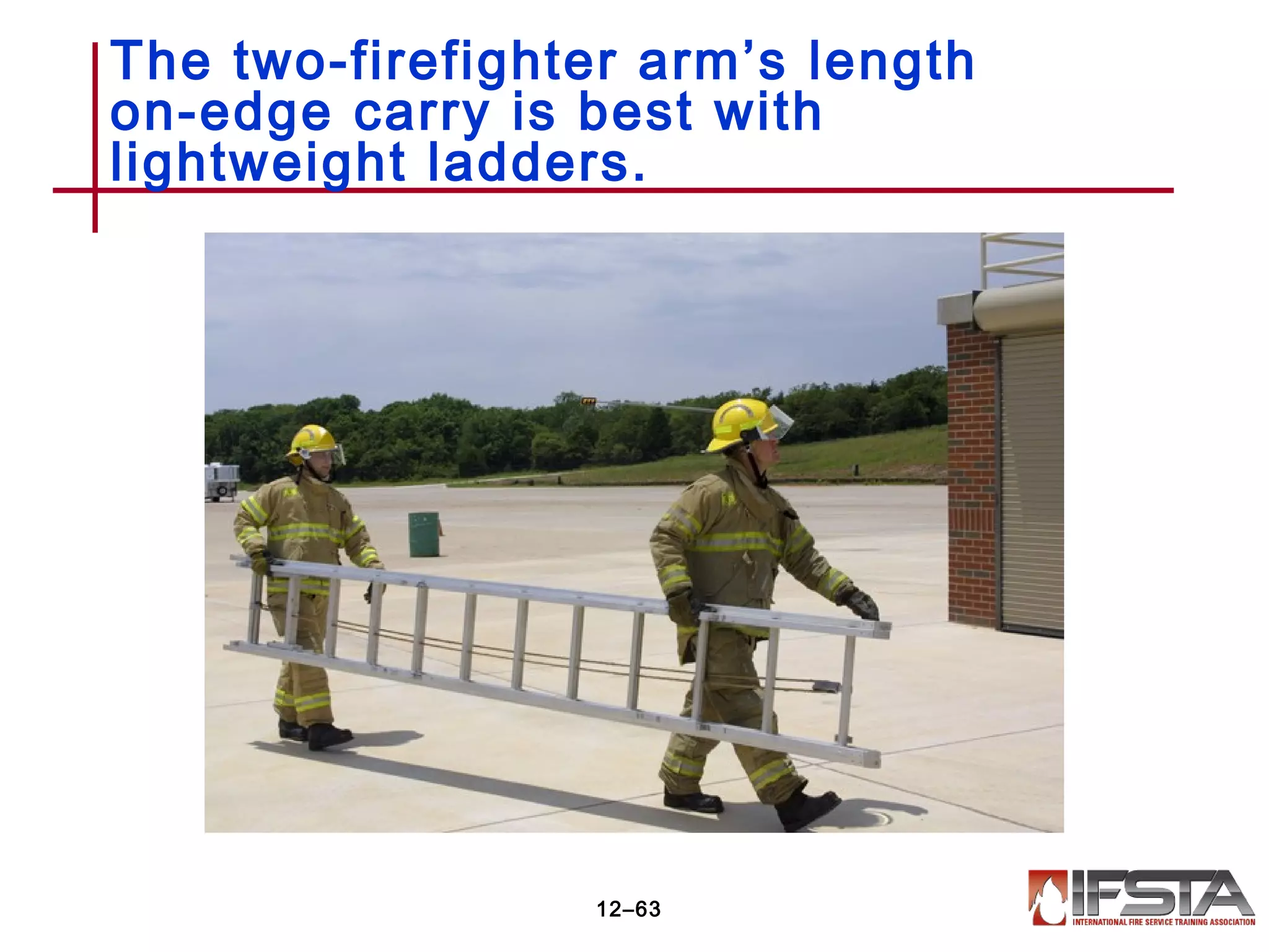 The two-firefighter arm’s length
on-edge carry is best with
lightweight ladders.
12–63
 