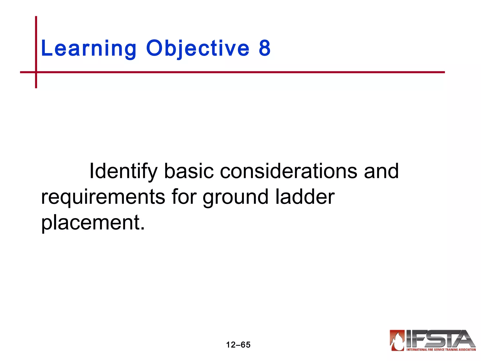 Identify basic considerations and
requirements for ground ladder
placement.
Learning Objective 8
12–65
 
