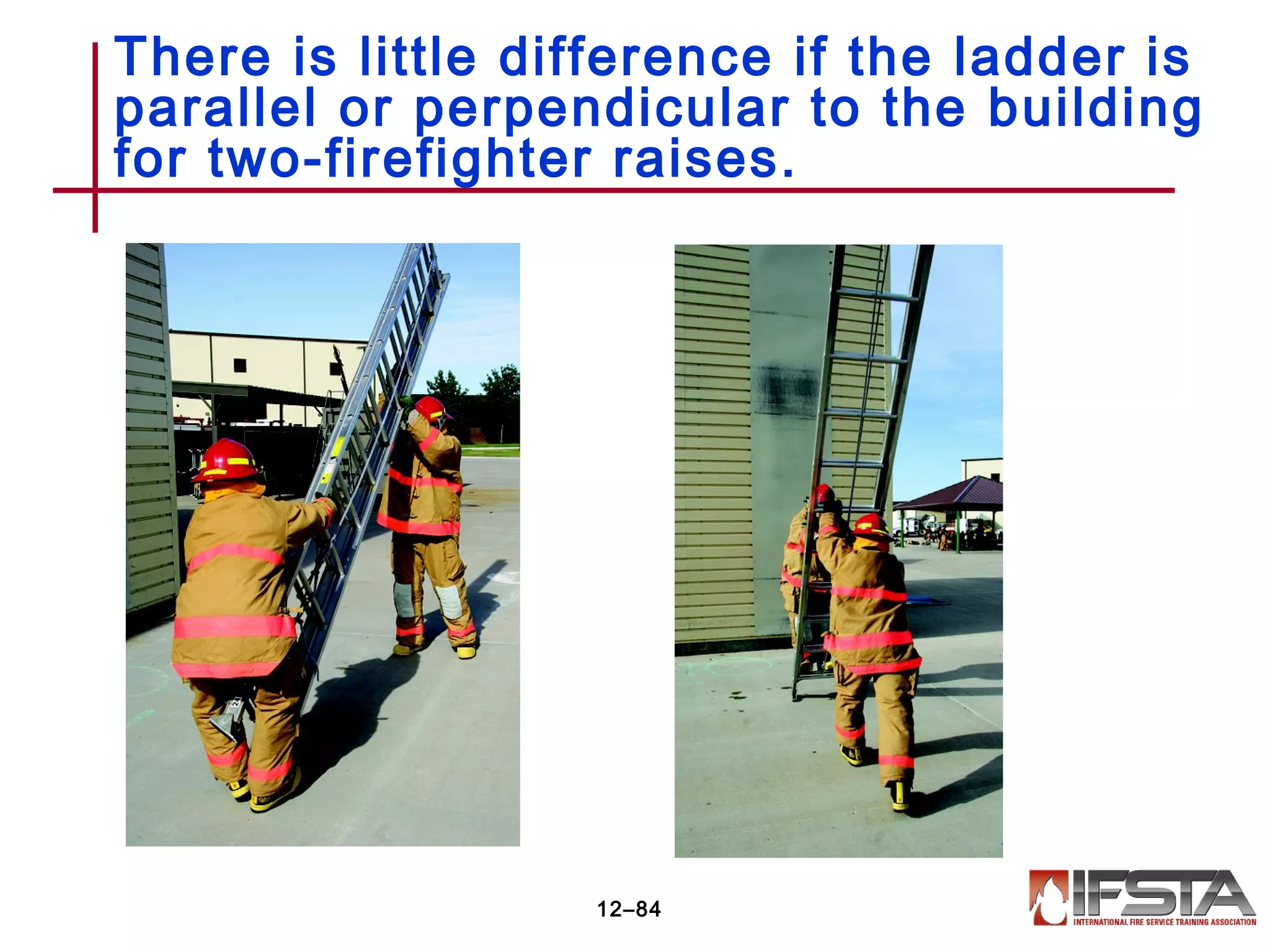 There is little difference if the ladder is
parallel or perpendicular to the building
for two-firefighter raises.
12–84
 