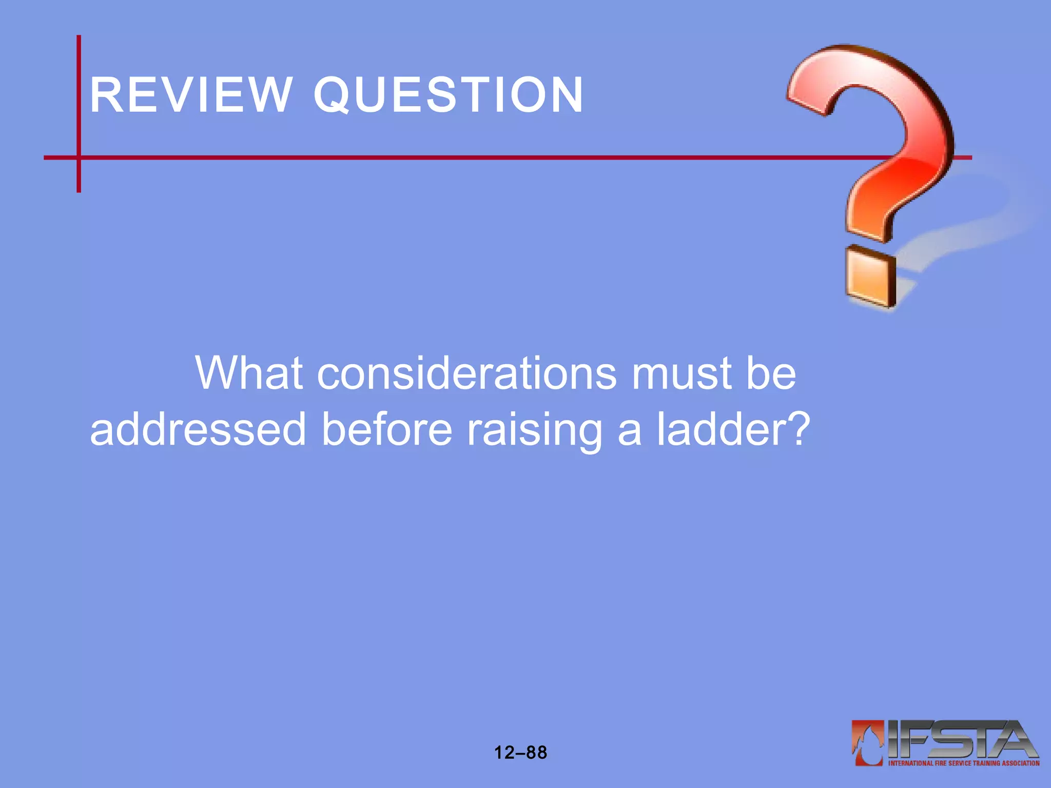 REVIEW QUESTION
What considerations must be
addressed before raising a ladder?
12–88
 