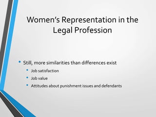 Women’s Representation in the
Legal Profession
• Still, more similarities than differences exist
• Job satisfaction
• Job value
• Attitudes about punishment issues and defendants
 