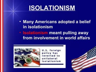 ISOLATIONISM
• Many Americans adopted a belief
in isolationism
• Isolationism meant pulling away
from involvement in world affairs
 
