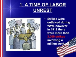 1. A TIME OF LABOR
UNREST
• Strikes were
outlawed during
WWI, however
in 1919 there
were more than
3,000 strikes
involving 4
million workers
 