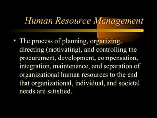 Human Resource Management
• The process of planning, organizing,
directing (motivating), and controlling the
procurement, development, compensation,
integration, maintenance, and separation of
organizational human resources to the end
that organizational, individual, and societal
needs are satisfied.
 