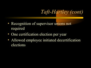 Taft-Hartley (cont)
• Recognition of supervisor unions not
required
• One certification election per year
• Allowed employee initiated decertification
elections
 