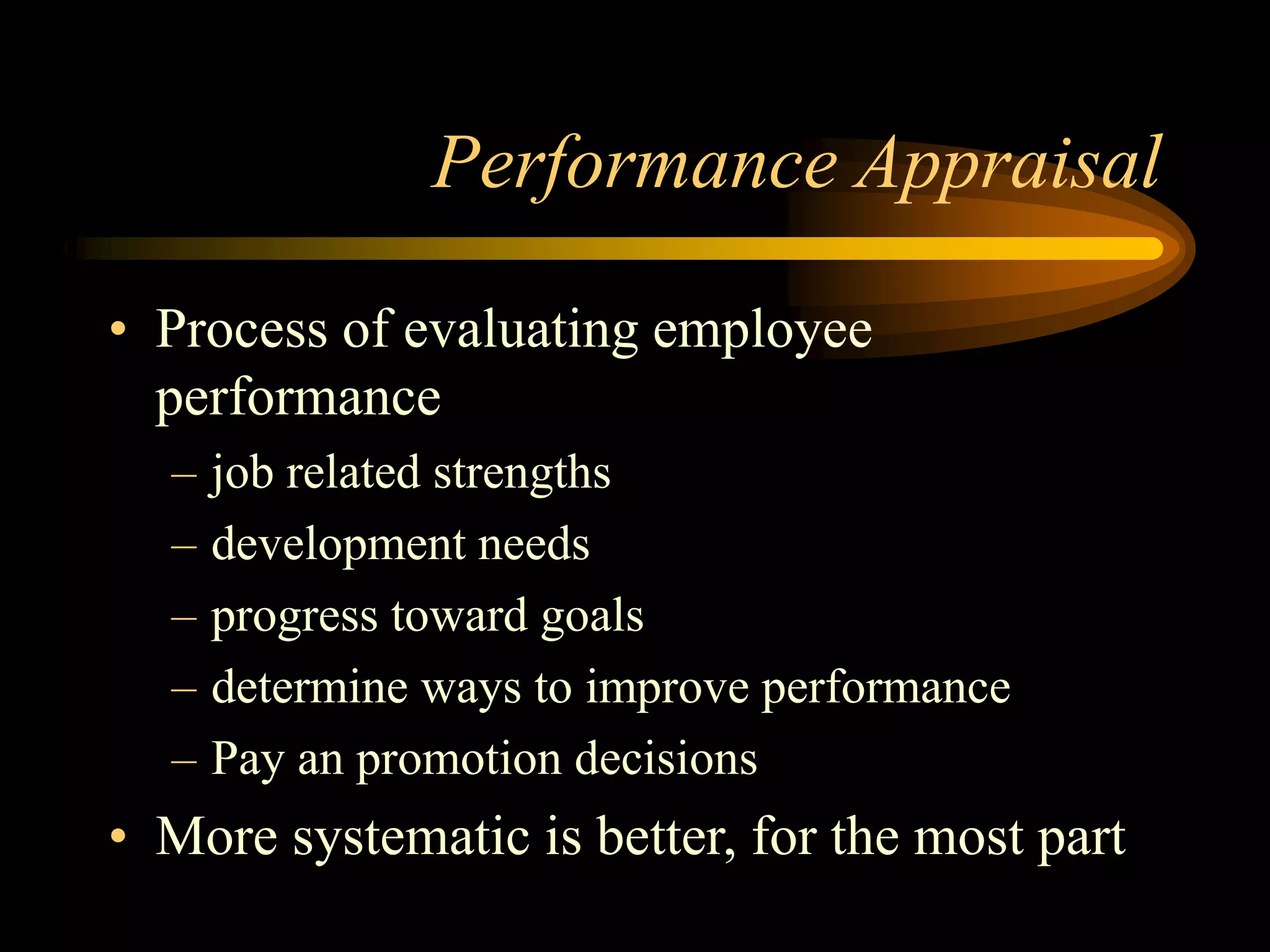 Performance Appraisal
• Process of evaluating employee
performance
– job related strengths
– development needs
– progress toward goals
– determine ways to improve performance
– Pay an promotion decisions
• More systematic is better, for the most part
 