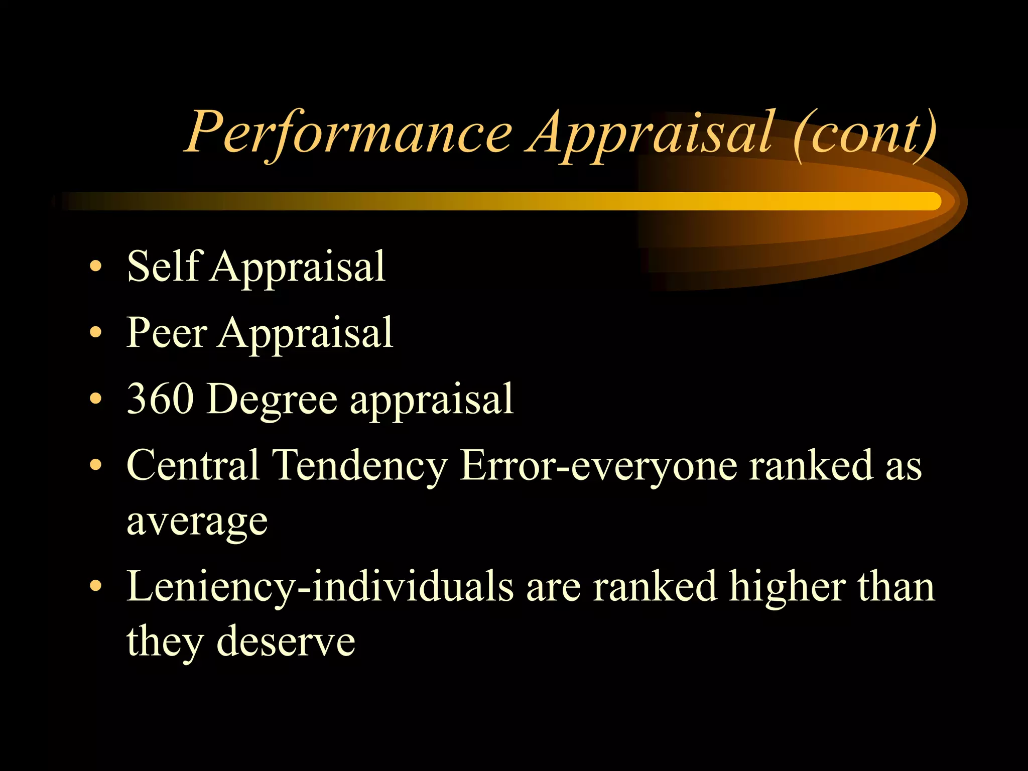 Performance Appraisal (cont)
• Self Appraisal
• Peer Appraisal
• 360 Degree appraisal
• Central Tendency Error-everyone ranked as
average
• Leniency-individuals are ranked higher than
they deserve
 