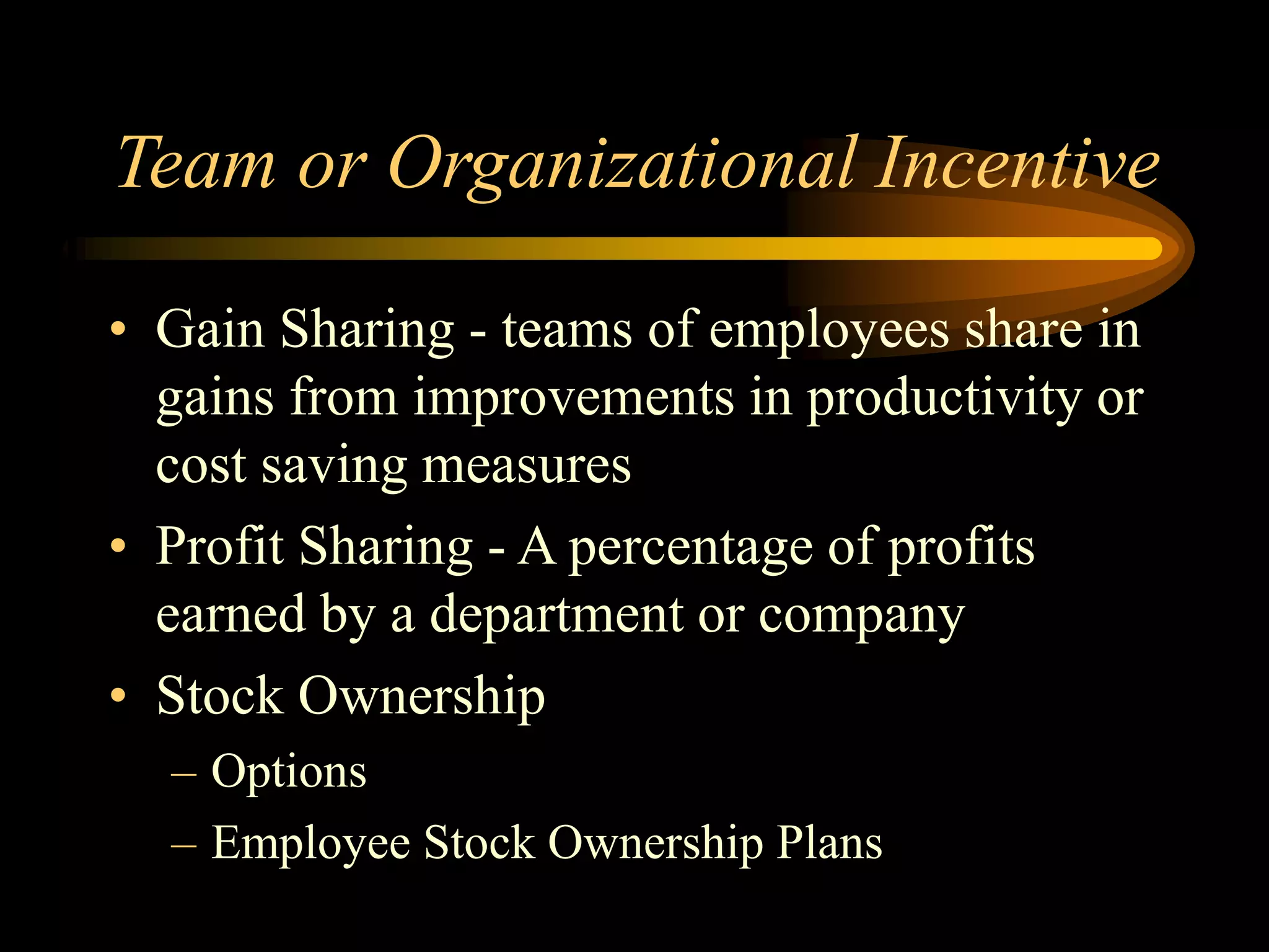 Team or Organizational Incentive
• Gain Sharing - teams of employees share in
gains from improvements in productivity or
cost saving measures
• Profit Sharing - A percentage of profits
earned by a department or company
• Stock Ownership
– Options
– Employee Stock Ownership Plans
 