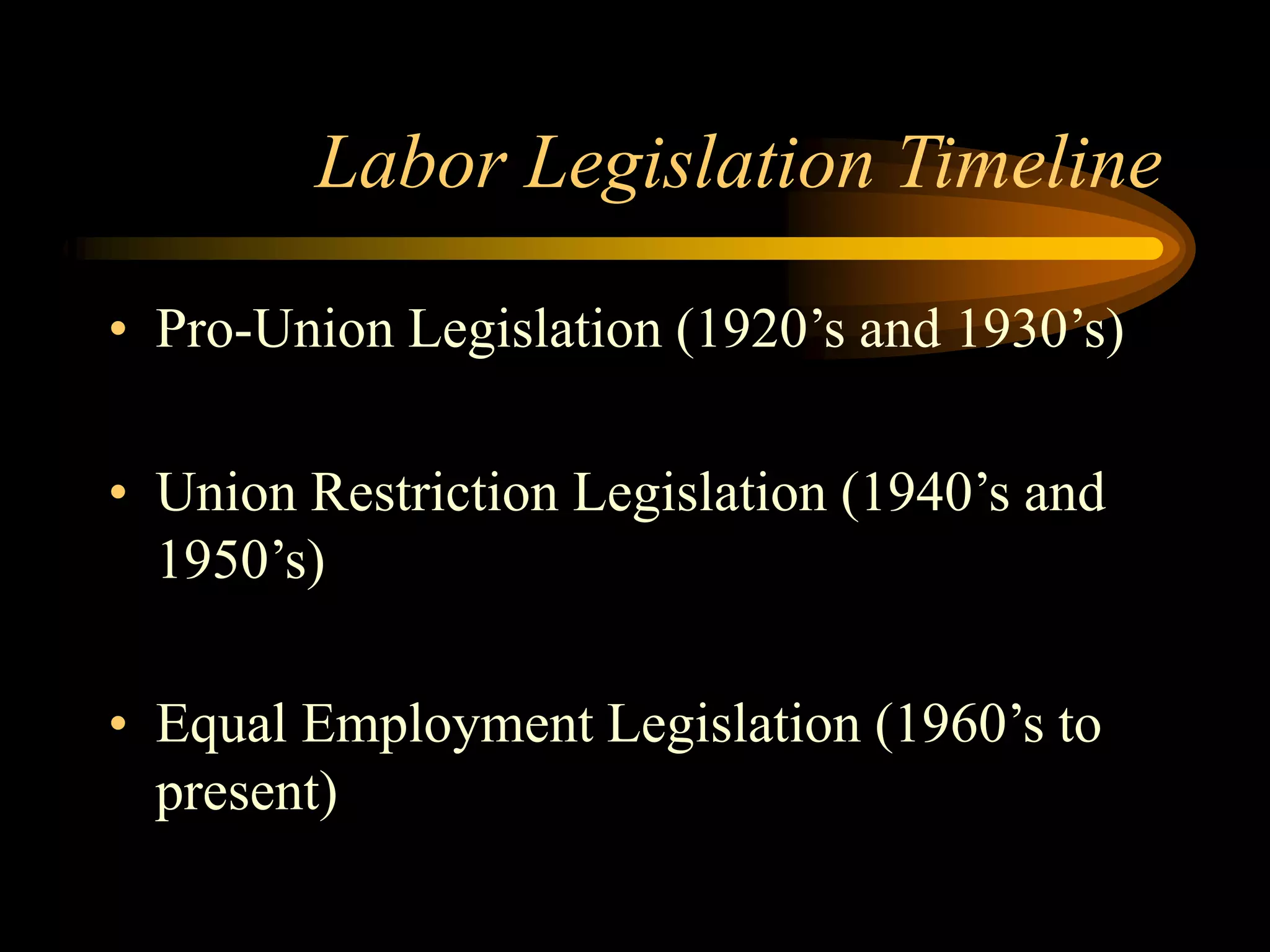 Labor Legislation Timeline
• Pro-Union Legislation (1920’s and 1930’s)
• Union Restriction Legislation (1940’s and
1950’s)
• Equal Employment Legislation (1960’s to
present)
 
