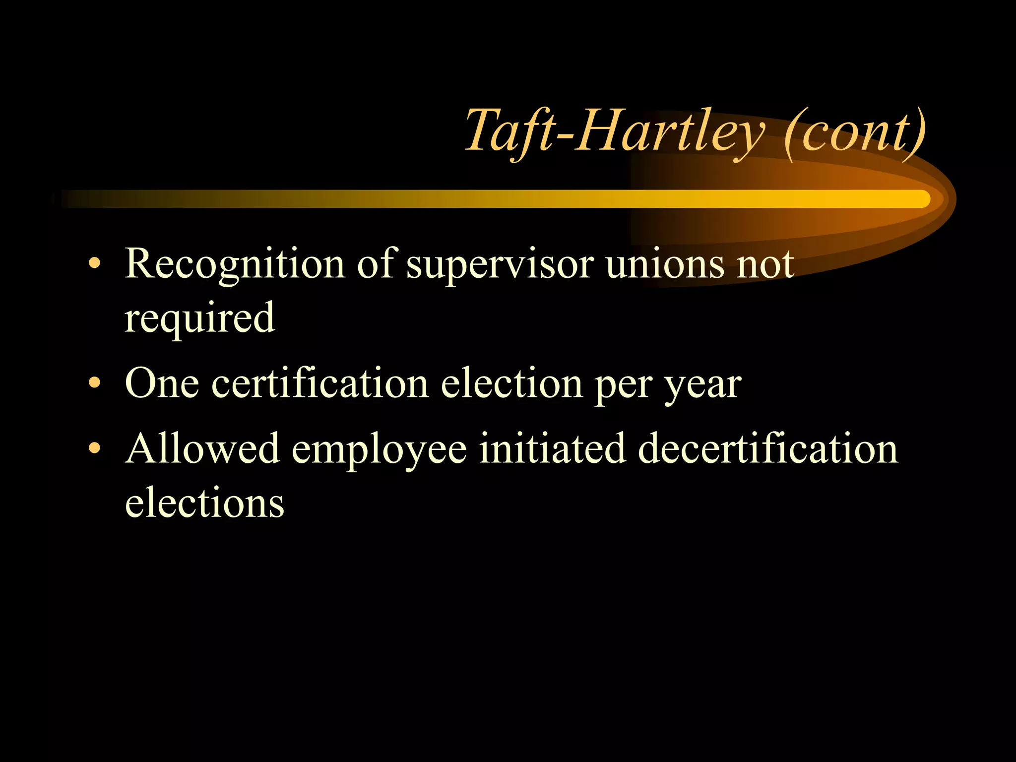 Taft-Hartley (cont)
• Recognition of supervisor unions not
required
• One certification election per year
• Allowed employee initiated decertification
elections
 