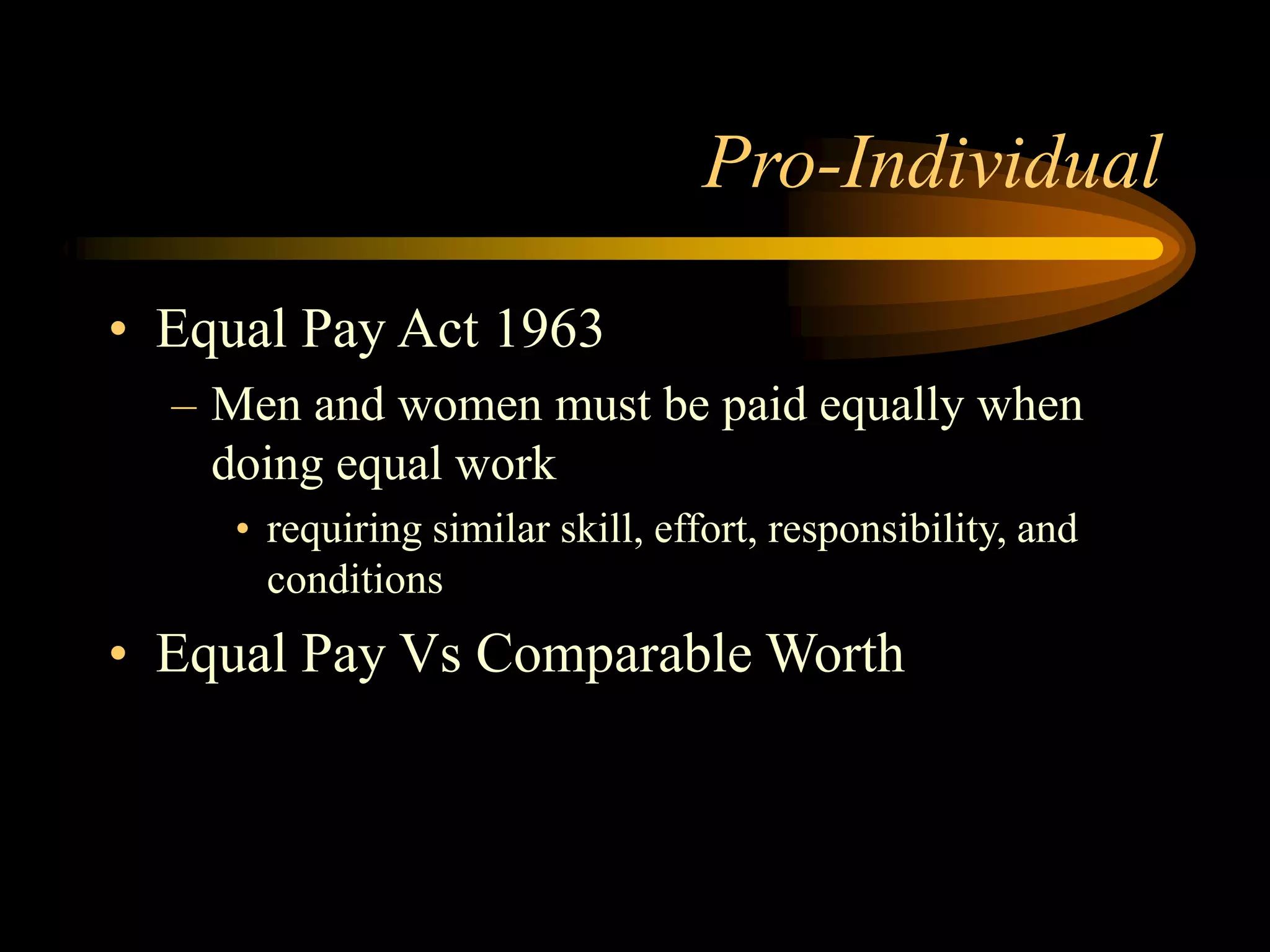 Pro-Individual
• Equal Pay Act 1963
– Men and women must be paid equally when
doing equal work
• requiring similar skill, effort, responsibility, and
conditions
• Equal Pay Vs Comparable Worth
 