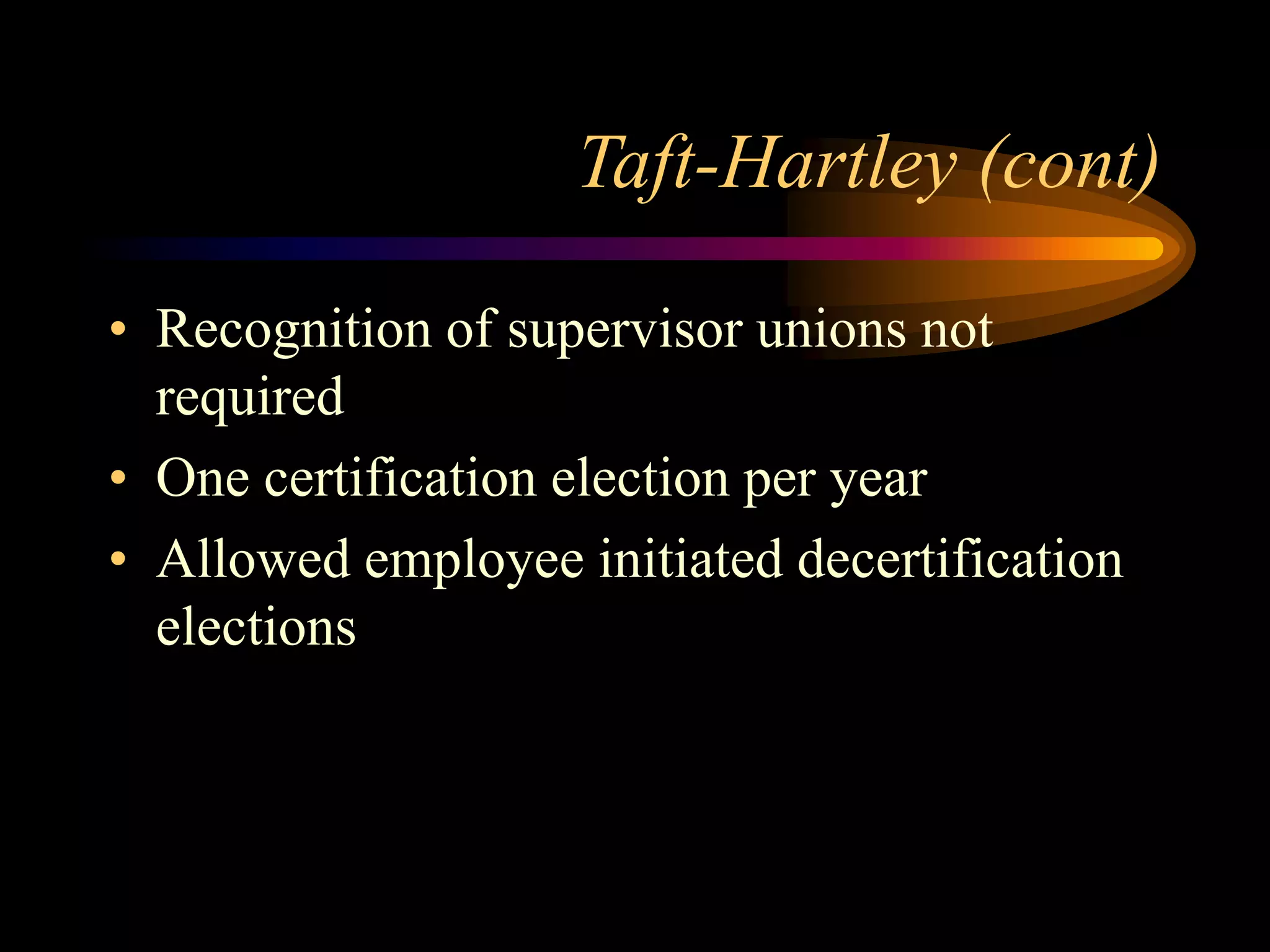Taft-Hartley (cont)
• Recognition of supervisor unions not
required
• One certification election per year
• Allowed employee initiated decertification
elections
 